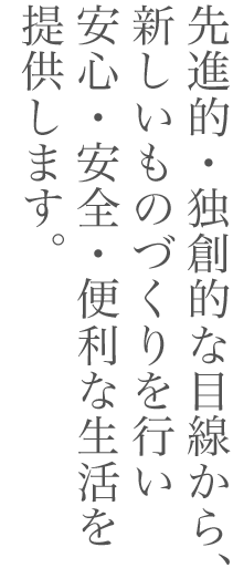 先進的・独創的な目線から、新しいものづくりを行い安心・安全・便利な生活を提供します。