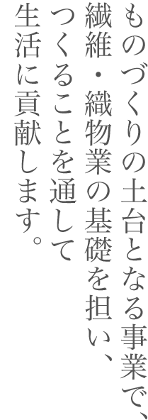 ものづくりの土台となる事業で、繊維・織物業の基礎を担い、つくることを通して生活に貢献します。