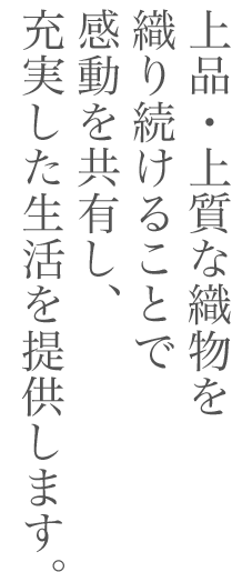 上品・上質な織物を織り続けることで感動を共有し、充実した生活を提供します。