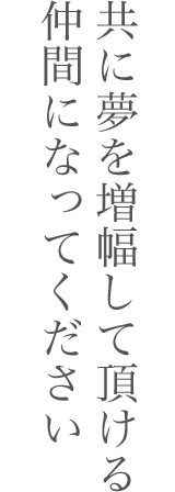 共に夢を増幅して頂ける仲間になってください